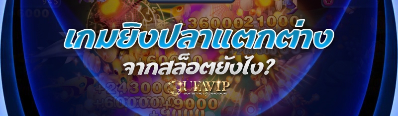 เกมยิงปลาแตกต่างจากสล็อตยังไง?